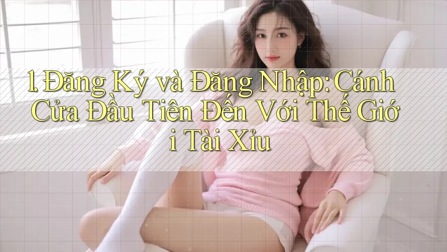 1. Đăng Ký và Đăng Nhập: Cánh Cửa Đầu Tiên Đến Với Thế Giới Tài Xỉu