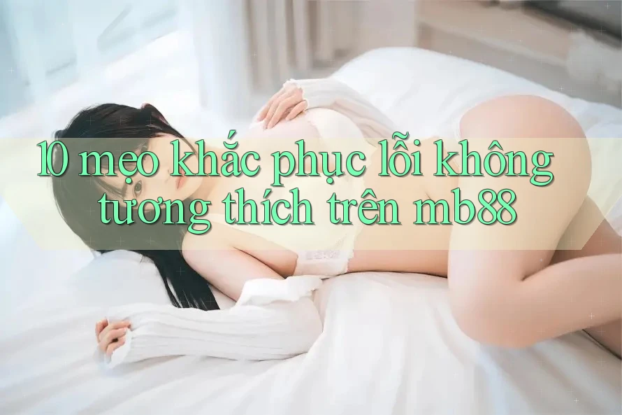 10 mẹo khắc phục lỗi không tương thích trên mb88