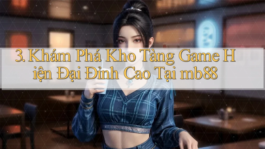 3. Khám Phá Kho Tàng Game Hiện Đại Đỉnh Cao Tại mb88