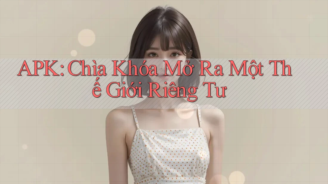 APK: Chìa Khóa Mở Ra Một Thế Giới Riêng Tư