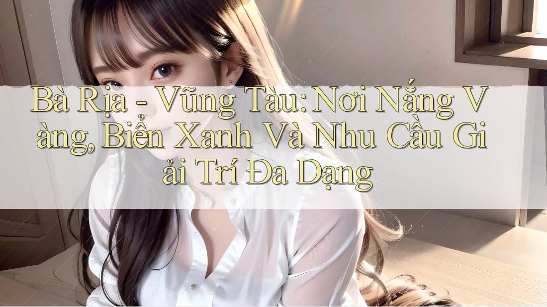 Bà Rịa - Vũng Tàu: Nơi Nắng Vàng, Biển Xanh Và Nhu Cầu Giải Trí Đa Dạng