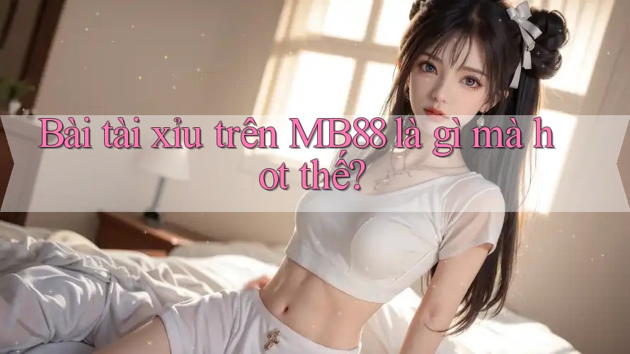 Bài tài xỉu trên MB88 là gì mà hot thế?