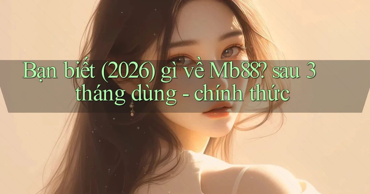 Bạn biết (2026) gì về Mb88 sau 3 tháng dùng   chính thức