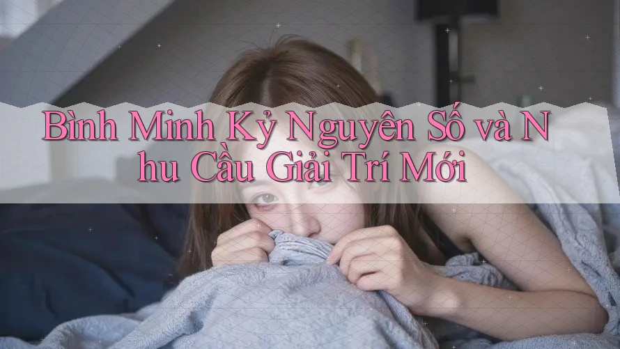 Bình Minh Kỷ Nguyên Số và Nhu Cầu Giải Trí Mới