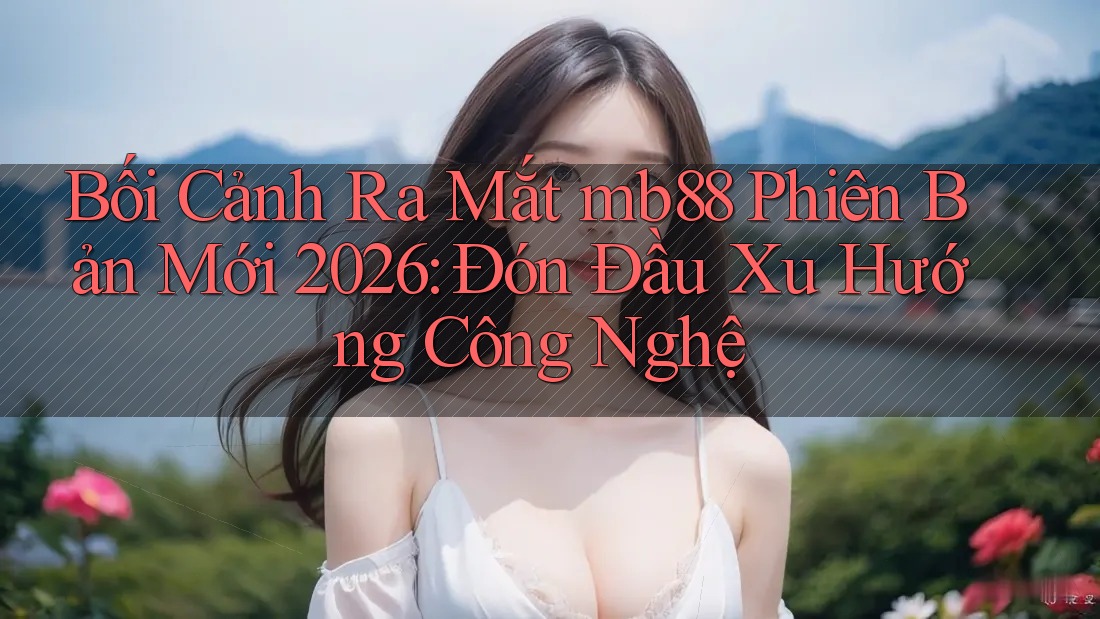 Bối Cảnh Ra Mắt mb88 Phiên Bản Mới 2026: Đón Đầu Xu Hướng Công Nghệ