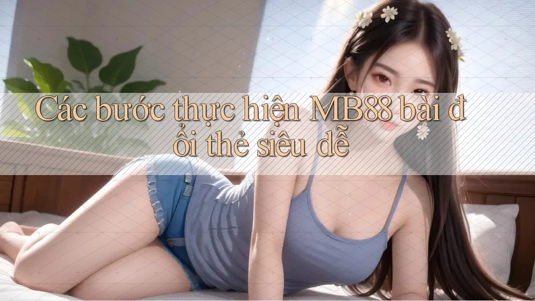 Các bước thực hiện MB88 bài đổi thẻ siêu dễ