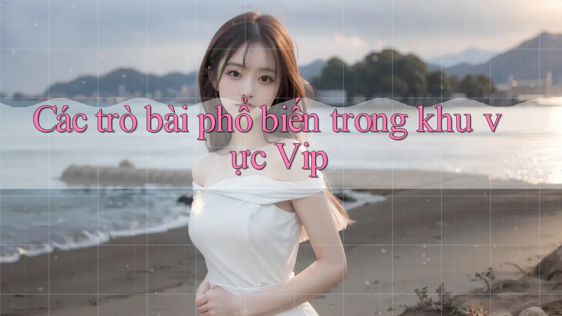 Các trò bài phổ biến trong khu vực Vip