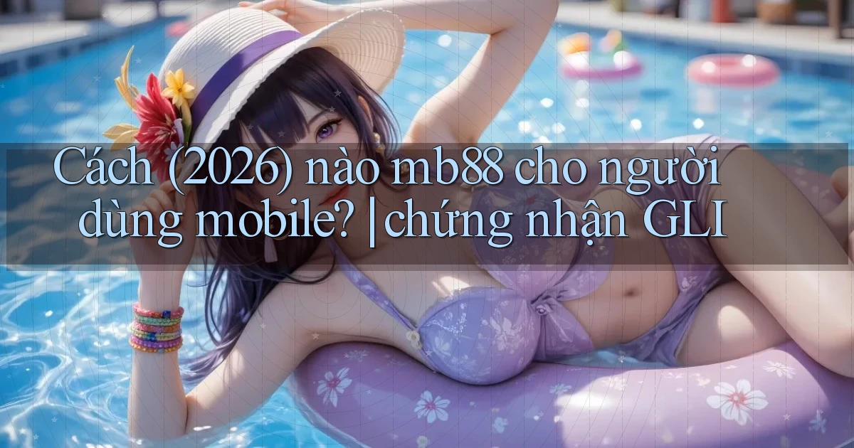 Cách (2026) nào mb88 cho người dùng mobile chứng nhận GLI