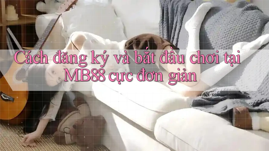 Cách đăng ký và bắt đầu chơi tại MB88 cực đơn giản