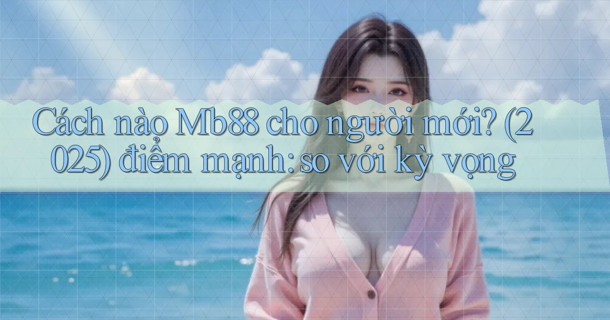 Cách nào Mb88 cho người mới (2025) điểm mạnh so với kỳ vọng