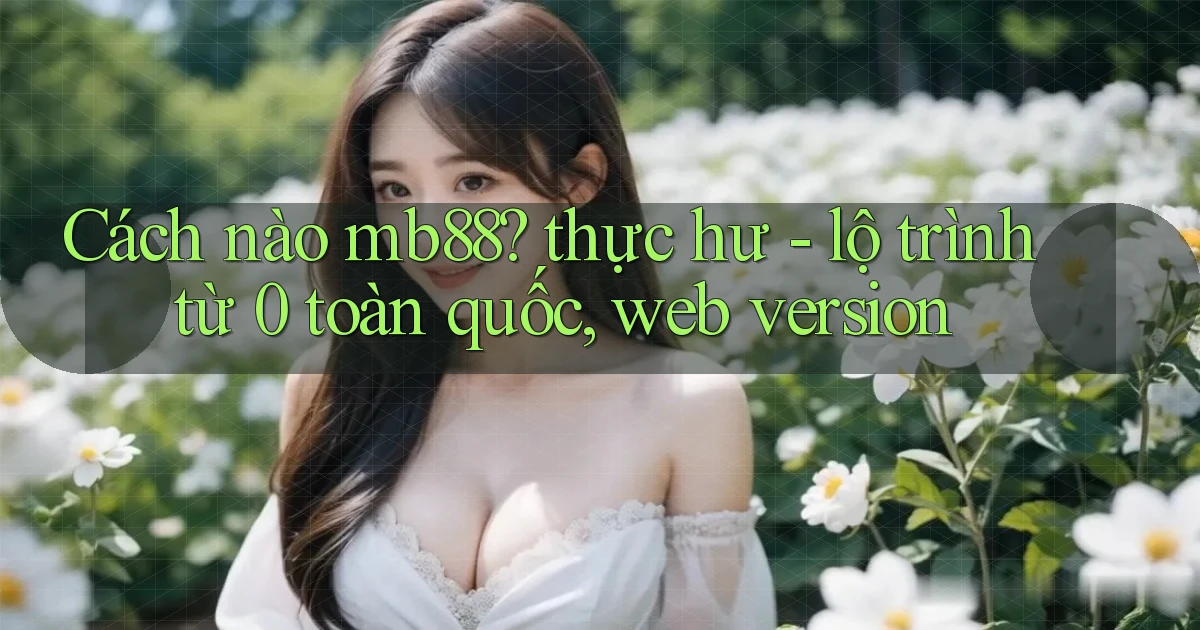 Cách nào mb88 thực hư   lộ trình từ 0 toàn quốc, web version