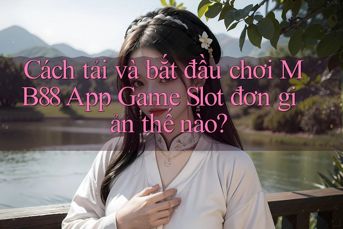 Cách tải và bắt đầu chơi MB88 App Game Slot đơn giản thế nào?