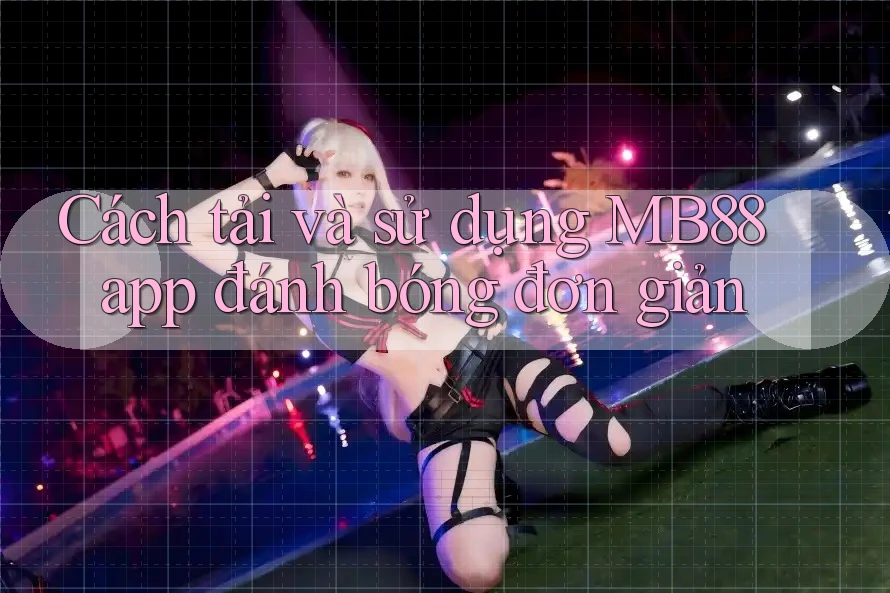 Cách tải và sử dụng MB88 app đánh bóng đơn giản