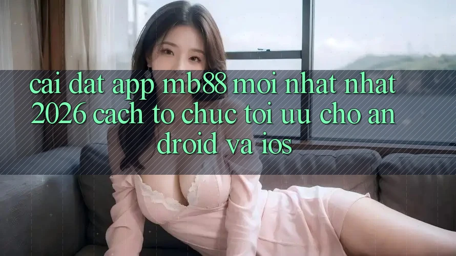 Cài đặt App mb88 Mới nhất nhất 2026 - Cách tổ chức Tối Ưu Cho Android và iOS