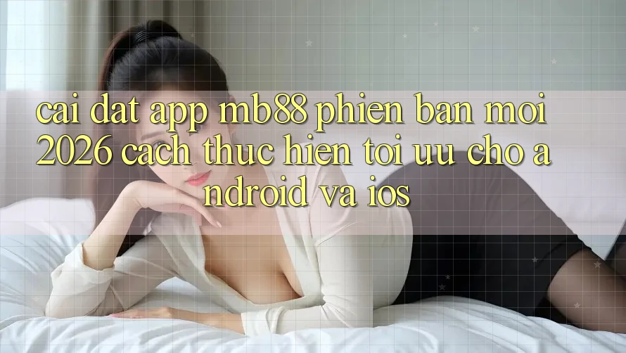 Cài đặt App mb88 Phiên Bản Mới 2026 - Cách thực hiện Tối Ưu Cho Android và iOS