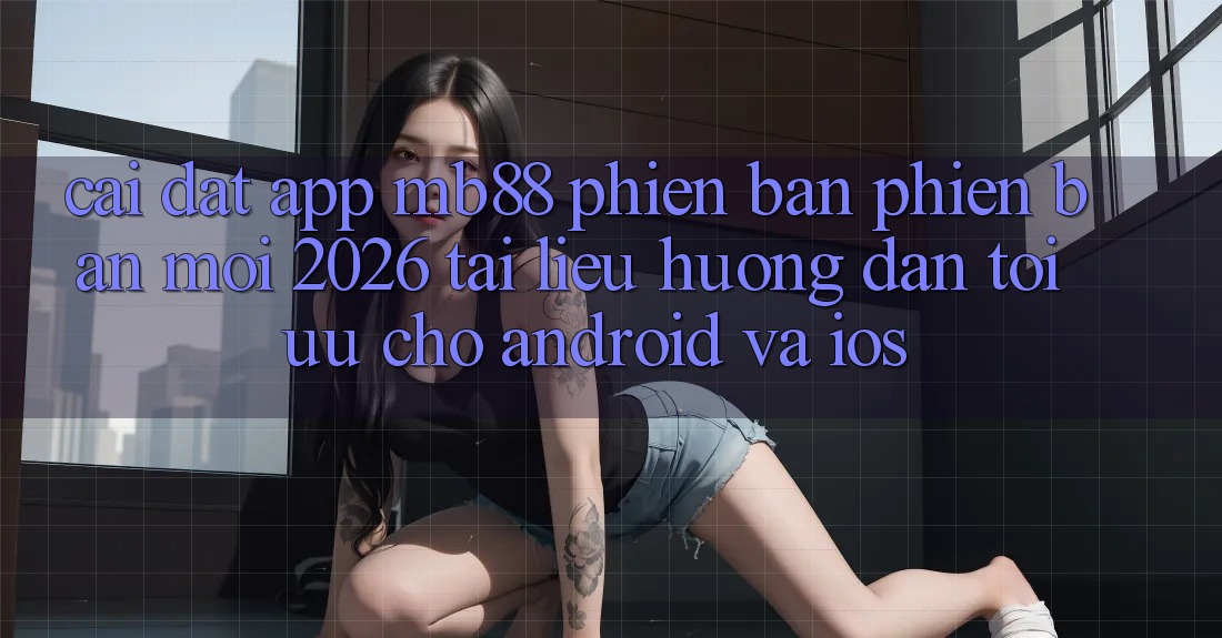 Cài đặt App mb88 Phiên Bản Phiên bản mới 2026 - Tài liệu hướng dẫn Tối Ưu Cho Android và iOS