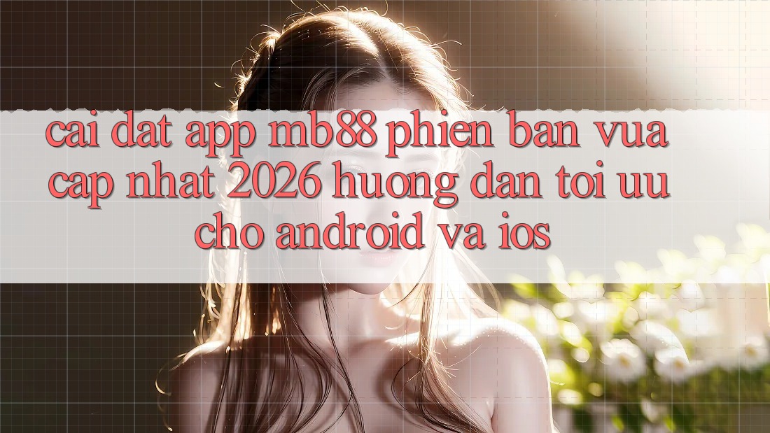 Cài đặt App mb88 Phiên Bản Vừa cập nhật 2026 - Hướng Dẫn Tối Ưu Cho Android và iOS