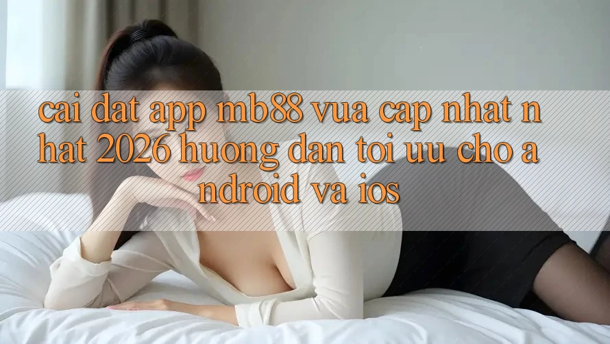 Cài đặt App mb88 Vừa cập nhật nhất 2026 - Hướng Dẫn Tối Ưu Cho Android và iOS