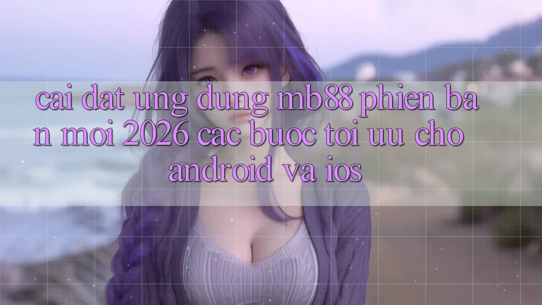Cài đặt Ứng dụng mb88 Phiên Bản Mới 2026 - Các bước Tối Ưu Cho Android và iOS