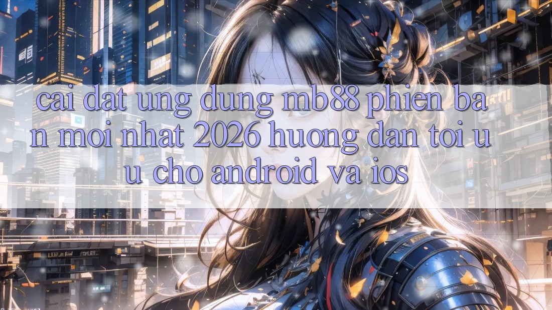 Cài đặt Ứng dụng mb88 Phiên Bản Mới nhất 2026 - Hướng Dẫn Tối Ưu Cho Android và iOS