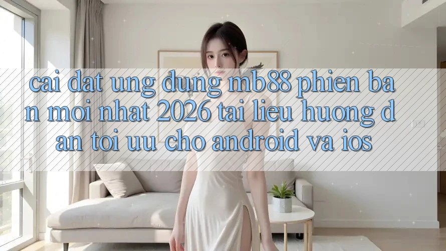 Cài đặt Ứng dụng mb88 Phiên Bản Mới nhất 2026 - Tài liệu hướng dẫn Tối Ưu Cho Android và iOS