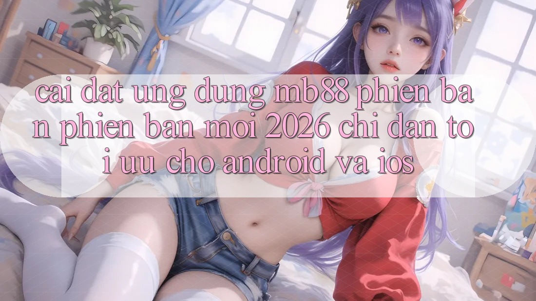 Cài đặt Ứng dụng mb88 Phiên Bản Phiên bản mới 2026 - Chỉ dẫn Tối Ưu Cho Android và iOS