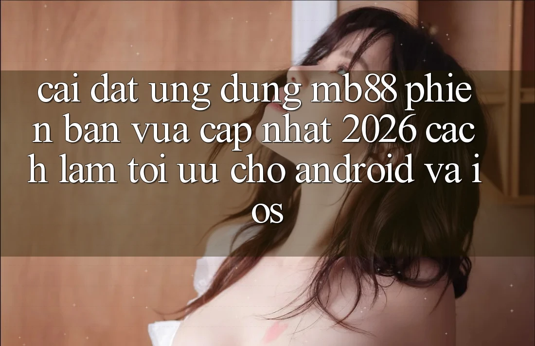 Cài đặt Ứng dụng mb88 Phiên Bản Vừa cập nhật 2026 - Cách làm Tối Ưu Cho Android và iOS