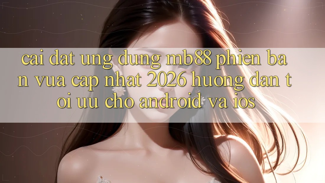 Cài đặt Ứng dụng mb88 Phiên Bản Vừa cập nhật 2026 - Hướng dẫn Tối Ưu Cho Android và iOS