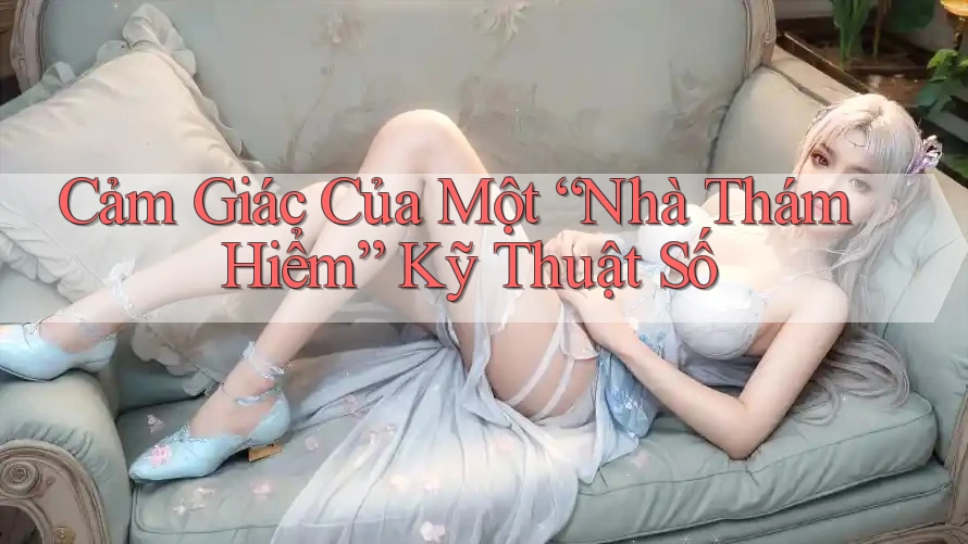 Cảm Giác Của Một “Nhà Thám Hiểm” Kỹ Thuật Số