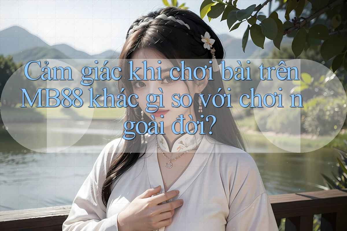 Cảm giác khi chơi bài trên MB88 khác gì so với chơi ngoài đời?