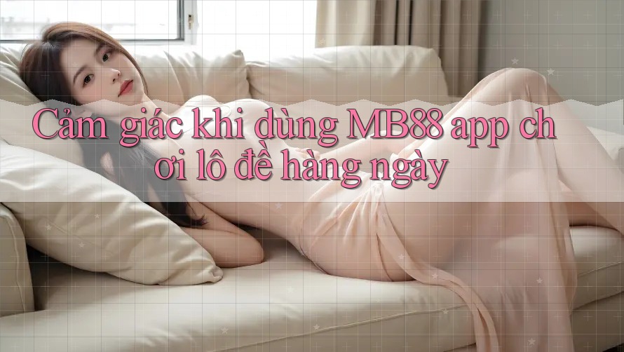 Cảm giác khi dùng MB88 app chơi lô đề hàng ngày