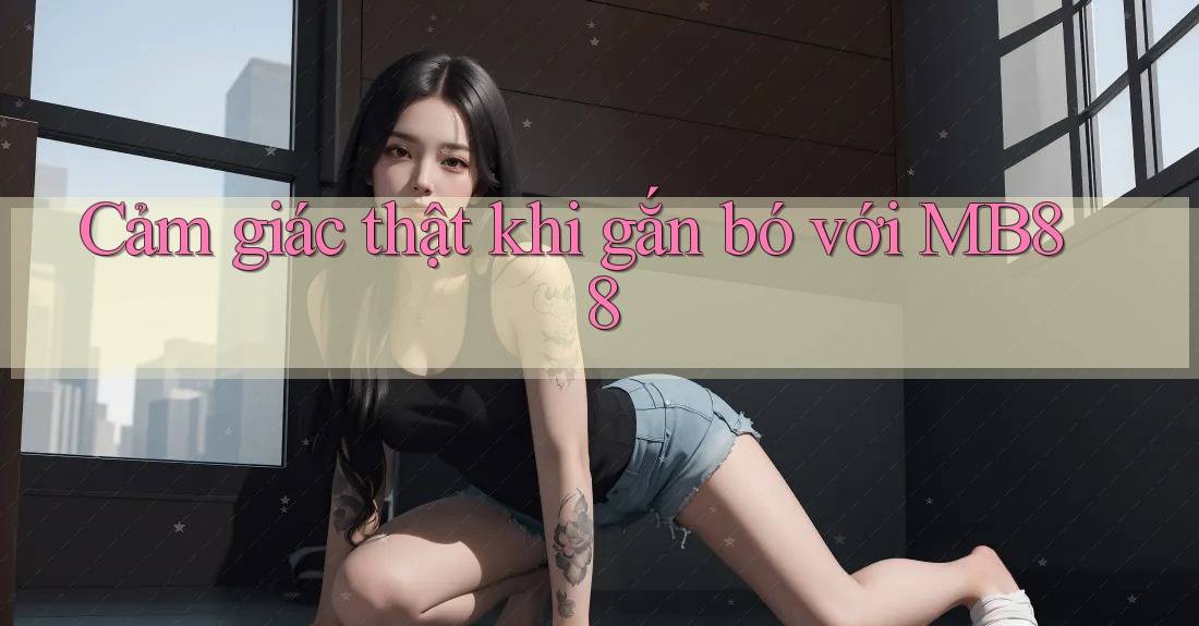 Cảm giác thật khi gắn bó với MB88