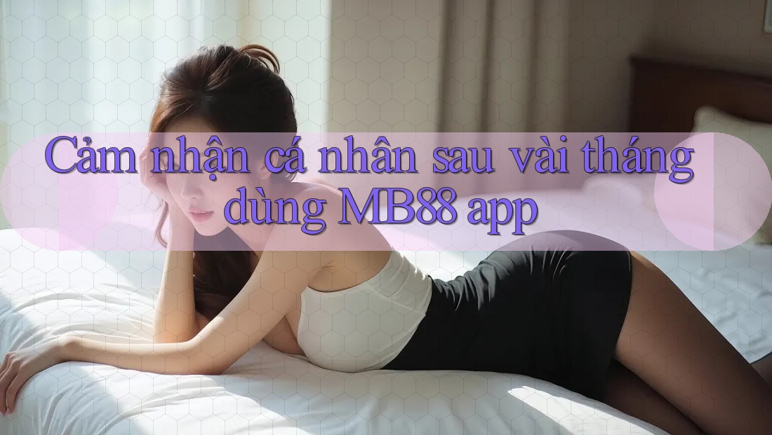 Cảm nhận cá nhân sau vài tháng dùng MB88 app