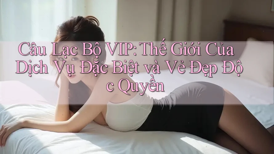 Câu Lạc Bộ VIP: Thế Giới Của Dịch Vụ Đặc Biệt và Vẻ Đẹp Độc Quyền