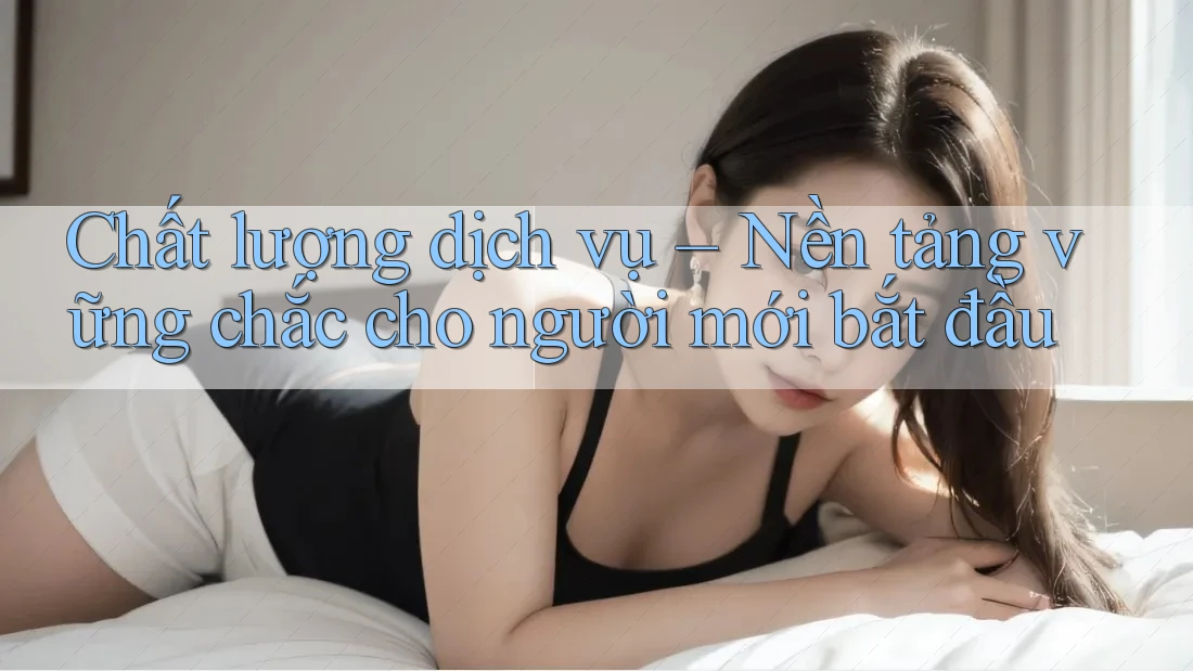 Chất lượng dịch vụ – Nền tảng vững chắc cho người mới bắt đầu