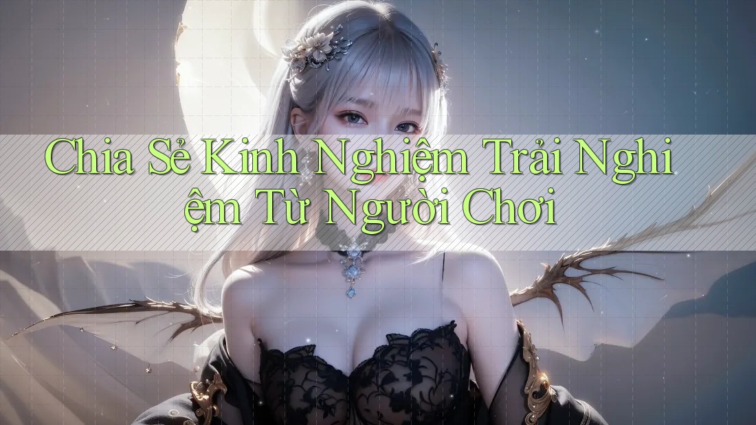 Chia Sẻ Kinh Nghiệm Trải Nghiệm Từ Người Chơi