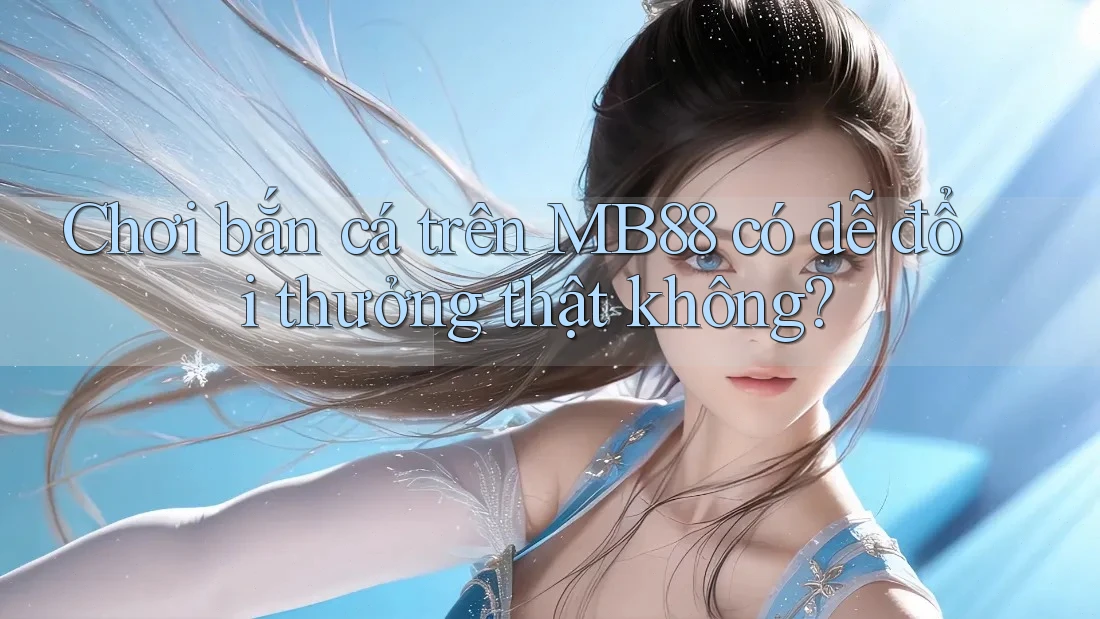 Chơi bắn cá trên MB88 có dễ đổi thưởng thật không?