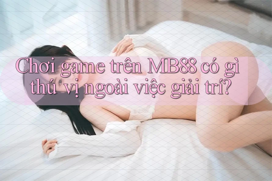 Chơi game trên MB88 có gì thú vị ngoài việc giải trí?