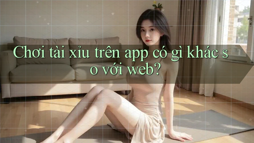 Chơi tài xỉu trên app có gì khác so với web?