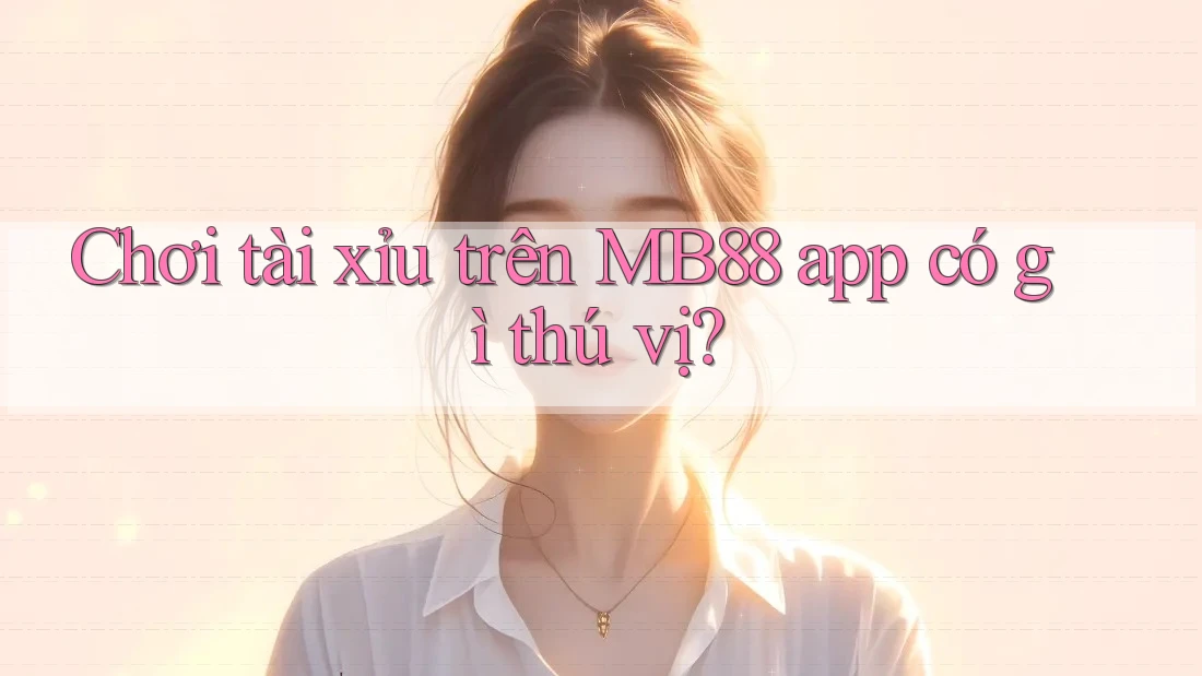 Chơi tài xỉu trên MB88 app có gì thú vị?