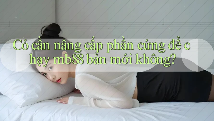 Có cần nâng cấp phần cứng để chạy mb88 bản mới không?