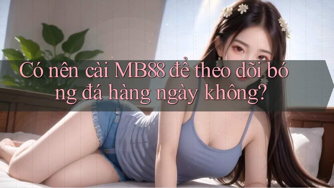 Có nên cài MB88 để theo dõi bóng đá hàng ngày không?