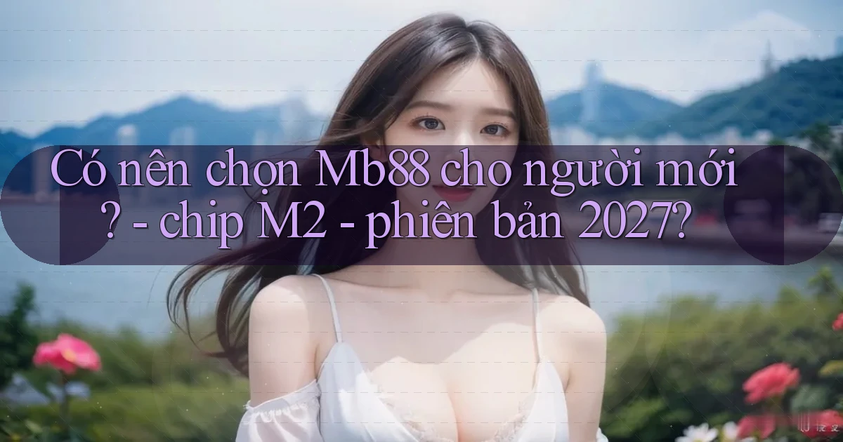 Có nên chọn Mb88 cho người mới   chip M2   phiên bản 2027
