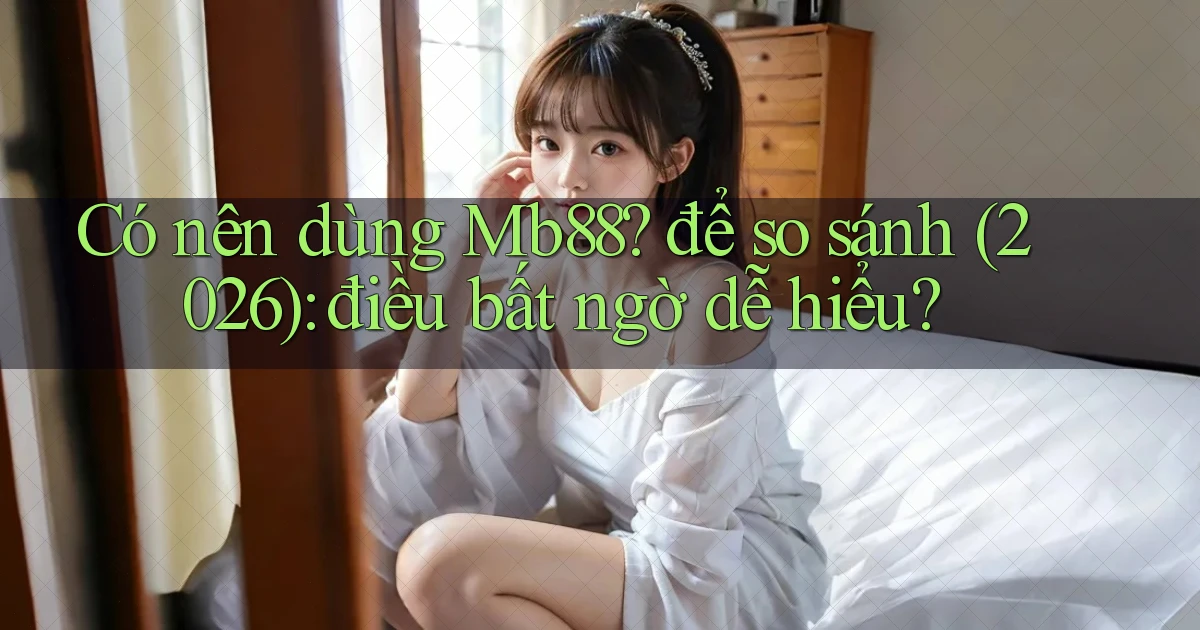 Có nên dùng Mb88 để so sánh (2026) điều bất ngờ dễ hiểu