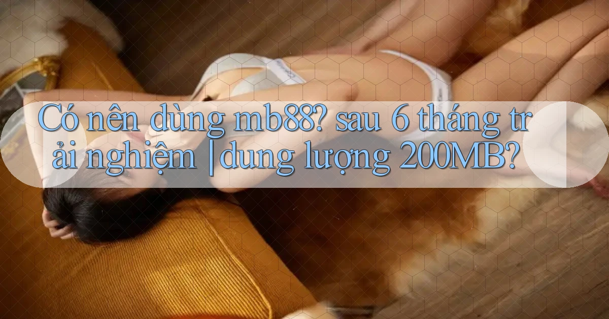 Có nên dùng mb88 sau 6 tháng trải nghiệm dung lượng 200MB