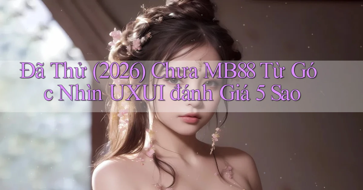 Đã thử (2026) chưa Mb88 từ góc nhìn UXUI đánh giá 5 sao