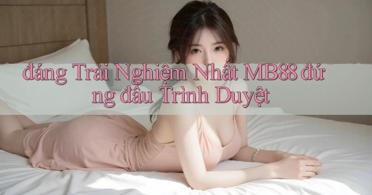đáng trải nghiệm nhất mb88 đứng đầu trình duyệt