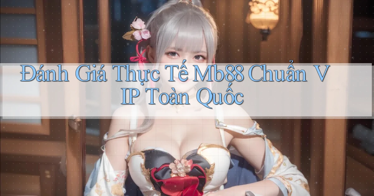 đánh giá thực tế mb88 chuẩn vip toàn quốc