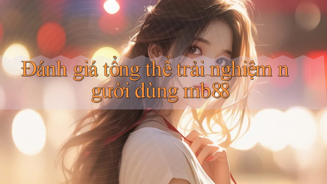 Đánh giá tổng thể trải nghiệm người dùng mb88