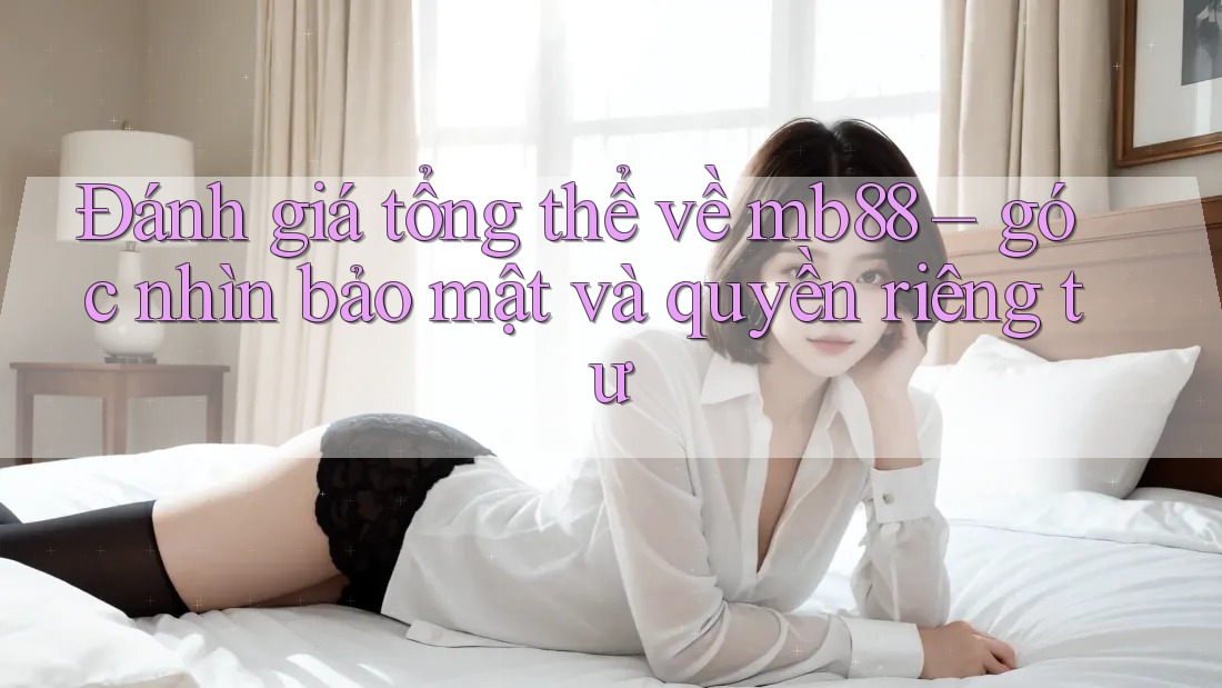 Đánh giá tổng thể về mb88 – góc nhìn bảo mật và quyền riêng tư